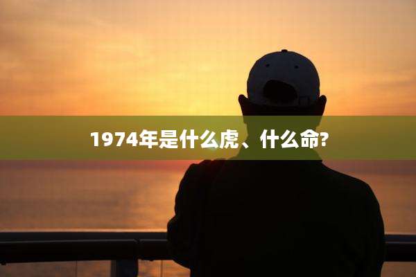 1974年是什么虎、什么命?