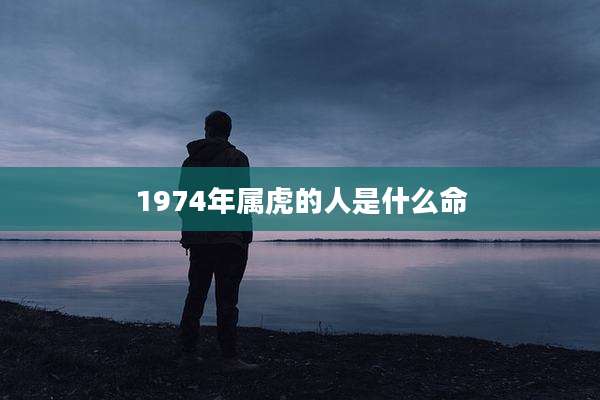1974年属虎的人是什么命