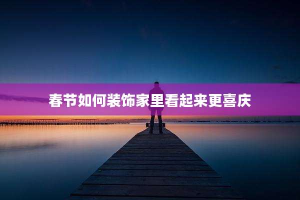 春节如何装饰家里看起来更喜庆
