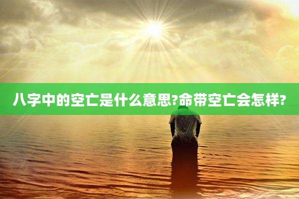 八字中的空亡是什么意思?命带空亡会怎样?