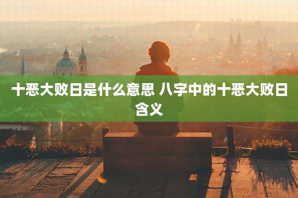 十恶大败日是什么意思 八字中的十恶大败日含义