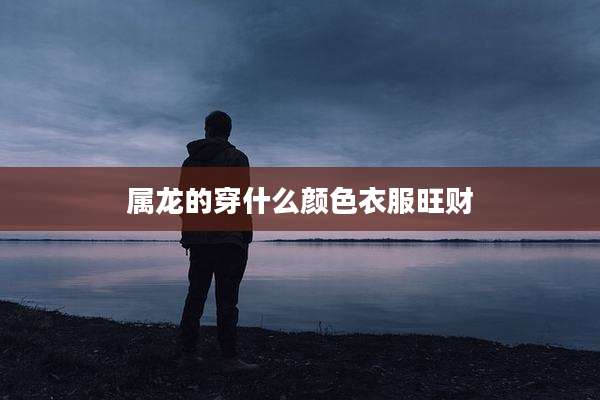 属龙的穿什么颜色衣服旺财