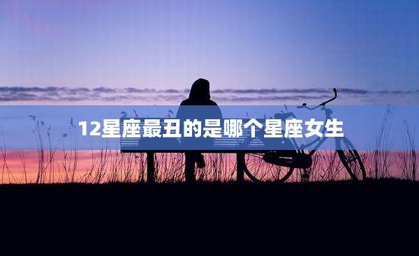 12星座最丑的是哪个星座女生