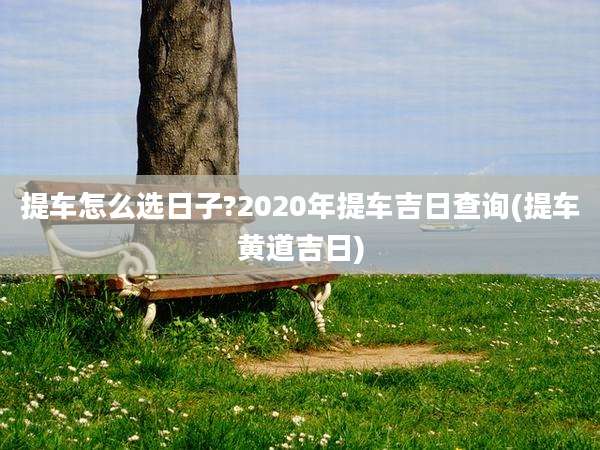 提车怎么选日子?2020年提车吉日查询(提车黄道吉日)