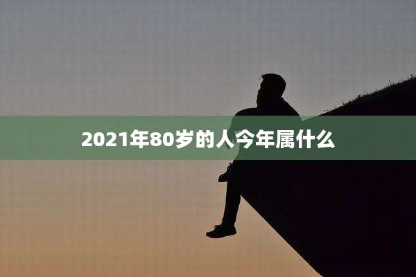 2021年80岁的人今年属什么