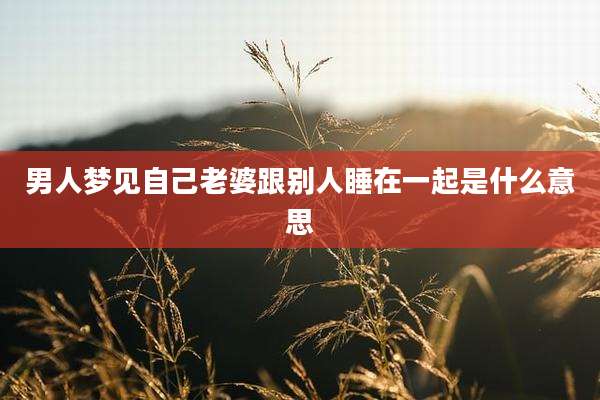 男人梦见自己老婆跟别人睡在一起是什么意思
