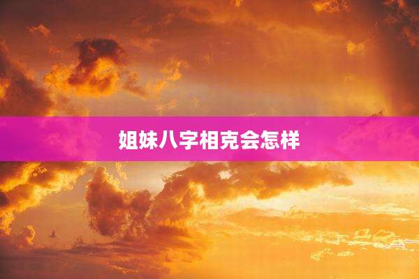 姐妹八字相克会怎样