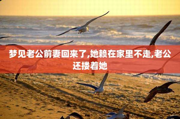 梦见老公前妻回来了,她赖在家里不走,老公还搂着她