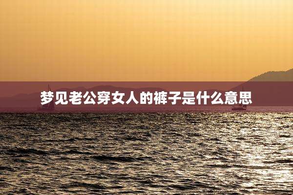 梦见老公穿女人的裤子是什么意思