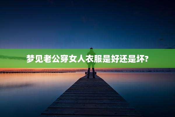 梦见老公穿女人衣服是好还是坏?
