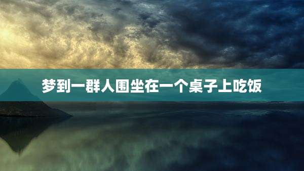 梦到一群人围坐在一个桌子上吃饭