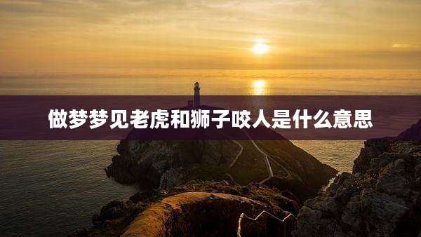 做梦梦见老虎和狮子咬人是什么意思