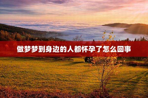 做梦梦到身边的人都怀孕了怎么回事