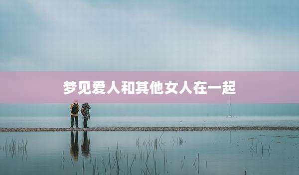 梦见爱人和其他女人在一起