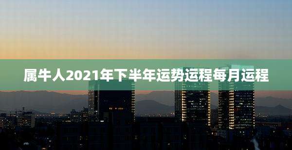 属牛人2021年下半年运势运程每月运程
