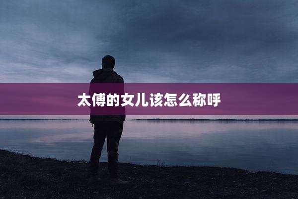 太傅的女儿该怎么称呼