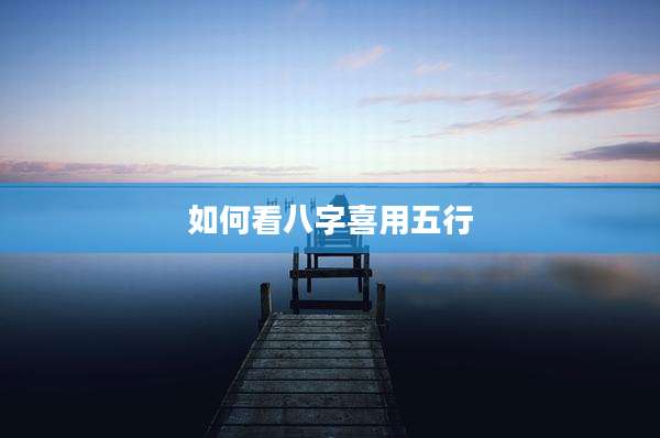 如何看八字喜用五行