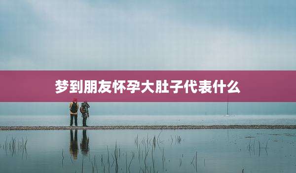 梦到朋友怀孕大肚子代表什么