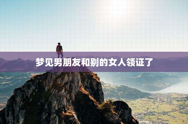 梦见男朋友和别的女人领证了
