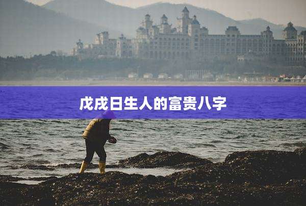 戊戌日生人的富贵八字