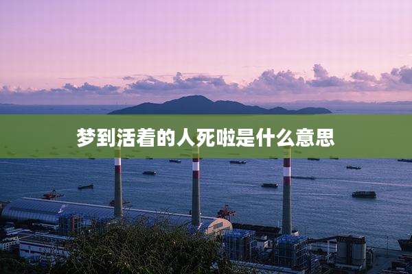 梦到活着的人死啦是什么意思
