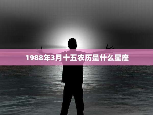 1988年3月十五农历是什么星座
