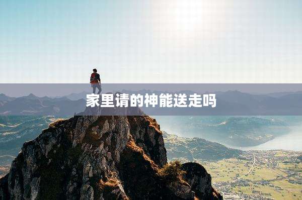 家里请的神能送走吗