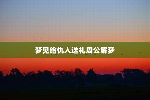梦见给仇人送礼周公解梦