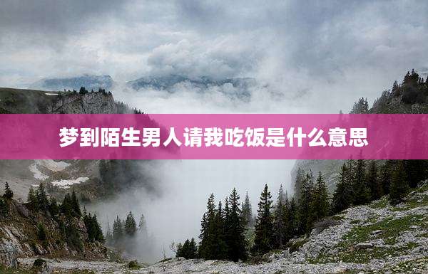 梦到陌生男人请我吃饭是什么意思
