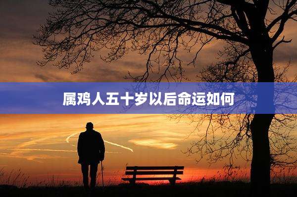 属鸡人五十岁以后命运如何