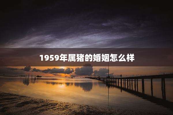 1959年属猪的婚姻怎么样