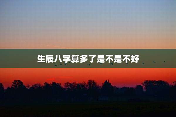 生辰八字算多了是不是不好