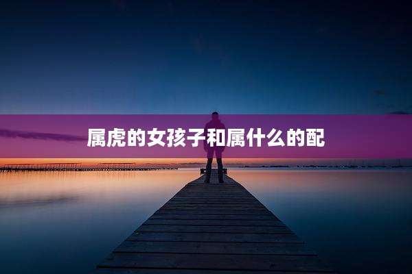 属虎的女孩子和属什么的配