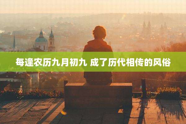 每逢农历九月初九 成了历代相传的风俗
