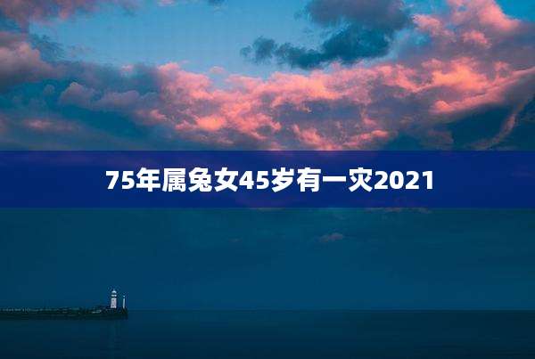 75年属兔女45岁有一灾2021