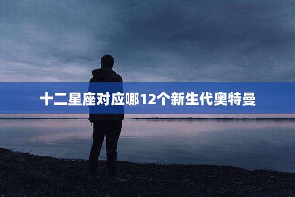十二星座对应哪12个新生代奥特曼