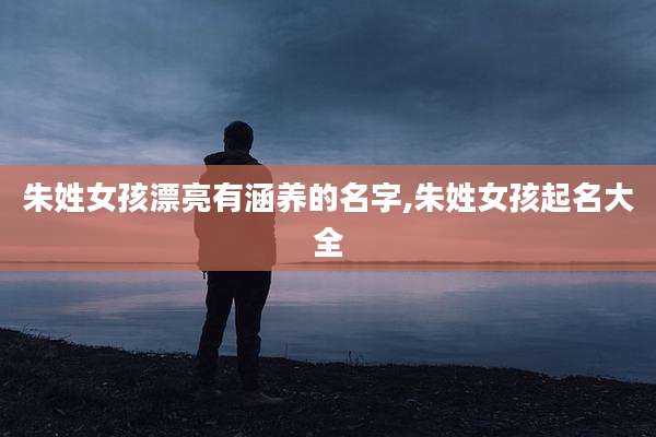 朱姓女孩漂亮有涵养的名字,朱姓女孩起名大全