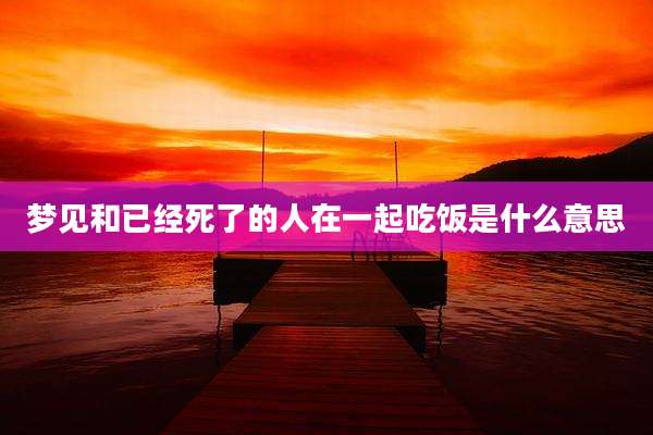 梦见和已经死了的人在一起吃饭是什么意思