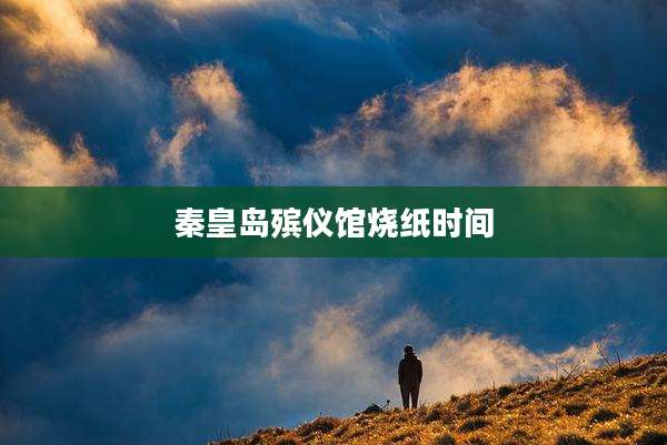 秦皇岛殡仪馆烧纸时间