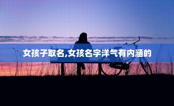 女孩子取名,女孩名字洋气有内涵的