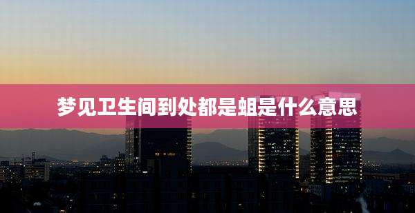 梦见卫生间到处都是蛆是什么意思