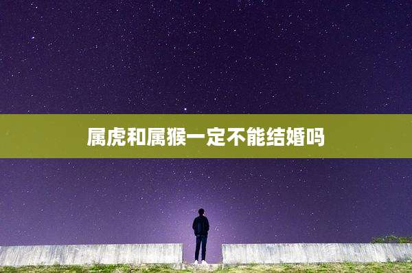 属虎和属猴一定不能结婚吗