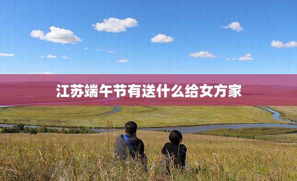 江苏端午节有送什么给女方家