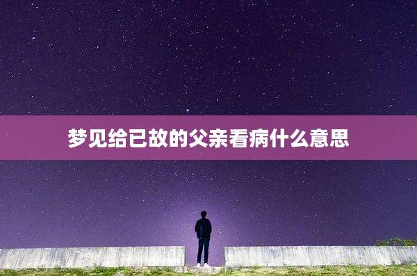 梦见给已故的父亲看病什么意思