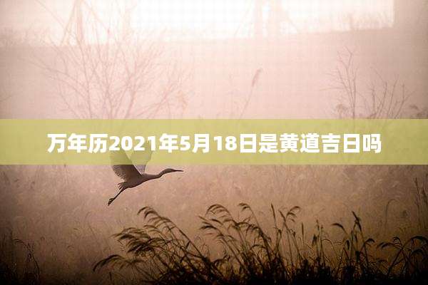 万年历2021年5月18日是黄道吉日吗