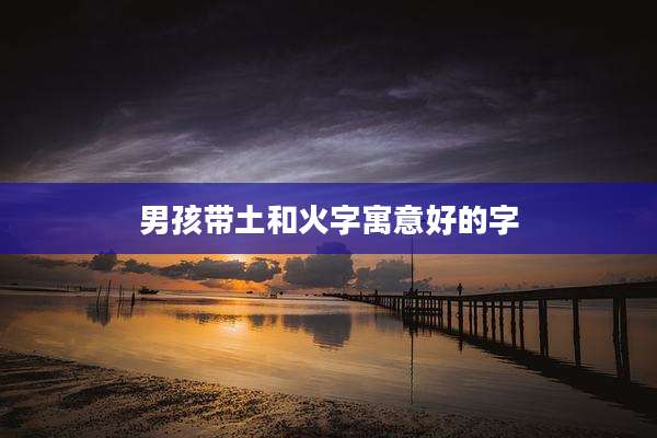 男孩带土和火字寓意好的字