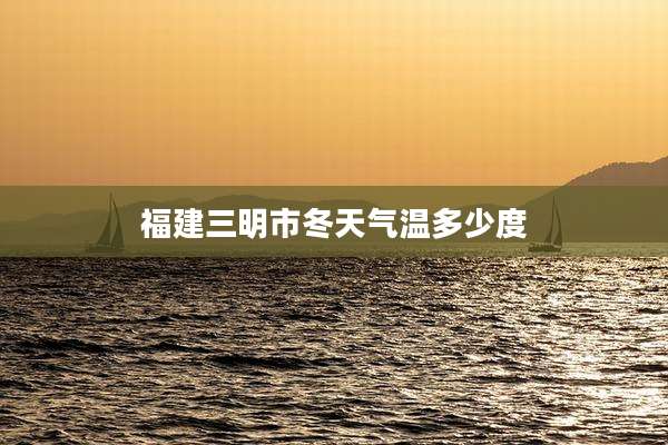 福建三明市冬天气温多少度