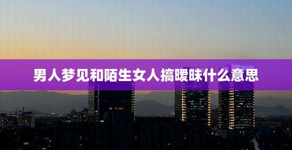 男人梦见和陌生女人搞暧昧什么意思
