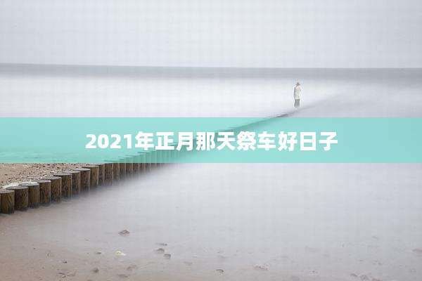 2021年正月那天祭车好日子