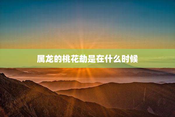 属龙的桃花劫是在什么时候
